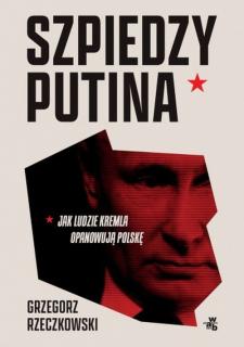 Szpiedzy Putina Jak ludzie Kremla opanowują Polskę