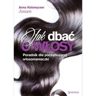 Anna Kołomycew - Jak dbać o włosy. Poradnik dla początkującej włosomaniaczki